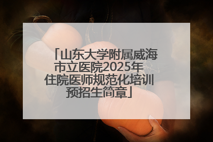山东大学附属威海市立医院2025年住院医师规范化培训预招生简章