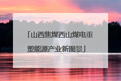 山西焦煤西山煤电重塑能源产业新图景