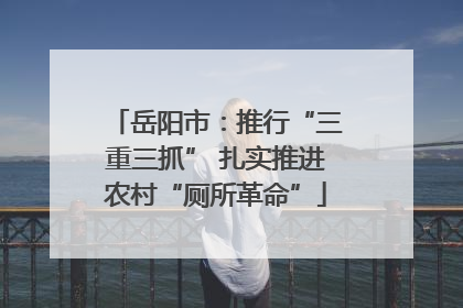岳阳市：推行“三重三抓” 扎实推进农村“厕所革命”