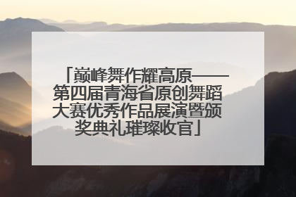 巅峰舞作耀高原——第四届青海省原创舞蹈大赛优秀作品展演暨颁奖典礼璀璨收官