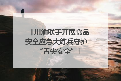 川渝联手开展食品安全应急大练兵守护“舌尖安全”