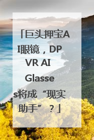 巨头押宝AI眼镜，DPVR AI Glasses将成“现实助手”？
