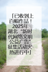 已收到上百幅作品！2025年湖北“新时代网络文明公益广告”征集活动火热进行中