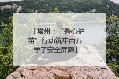 常州：“警心护苗”行动筑牢百万学子安全屏障