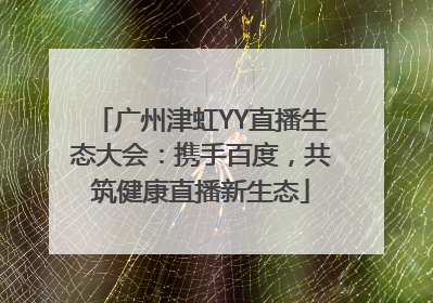 广州津虹YY直播生态大会：携手百度，共筑健康直播新生态