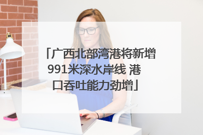 广西北部湾港将新增991米深水岸线 港口吞吐能力劲增