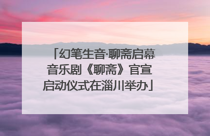 幻笔生音·聊斋启幕 音乐剧《聊斋》官宣启动仪式在淄川举办