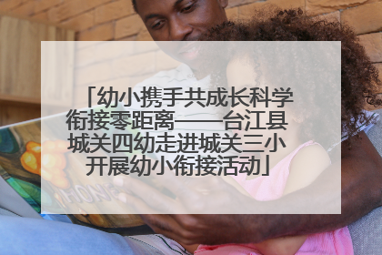 幼小携手共成长科学衔接零距离——台江县城关四幼走进城关三小开展幼小衔接活动