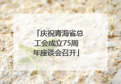 庆祝青海省总工会成立75周年座谈会召开