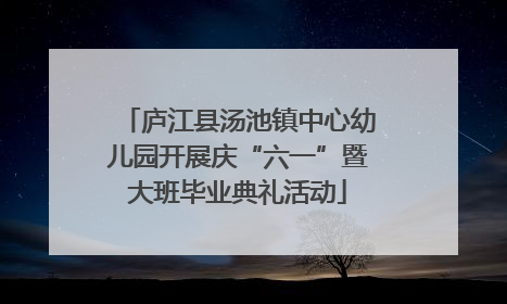 庐江县汤池镇中心幼儿园开展庆“六一”暨大班毕业典礼活动