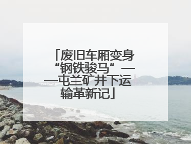 废旧车厢变身“钢铁骏马”——屯兰矿井下运输革新记