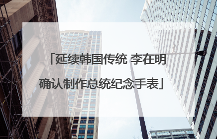 延续韩国传统 李在明确认制作总统纪念手表