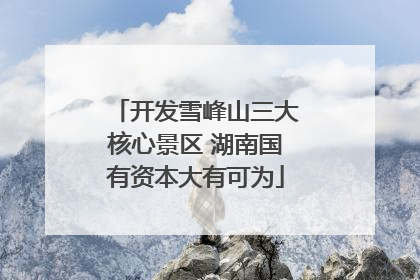 开发雪峰山三大核心景区 湖南国有资本大有可为