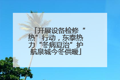 开展设备检修“热”行动，东泰热力“冬病夏治”护航泉城今冬供暖