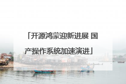 开源鸿蒙迎新进展 国产操作系统加速演进