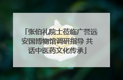 张伯礼院士莅临广誉远安国博物馆调研指导 共话中医药文化传承