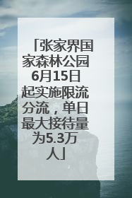 张家界国家森林公园6月15日起实施限流分流，单日最大接待量为5.3万人