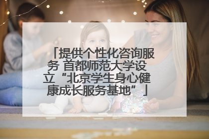提供个性化咨询服务 首都师范大学设立“北京学生身心健康成长服务基地”