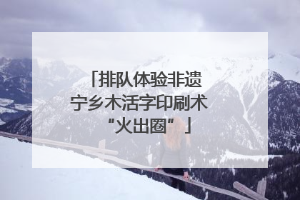 排队体验非遗 宁乡木活字印刷术“火出圈”