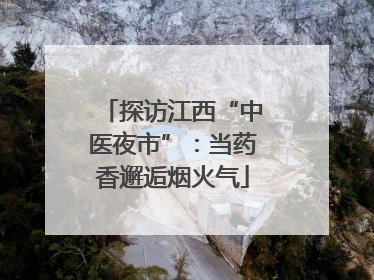 探访江西“中医夜市”：当药香邂逅烟火气