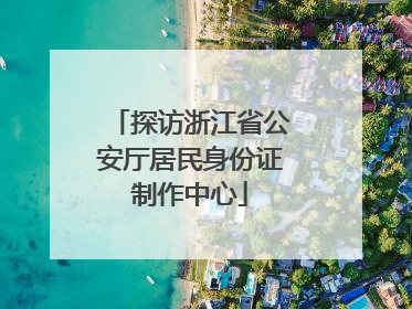 探访浙江省公安厅居民身份证制作中心
