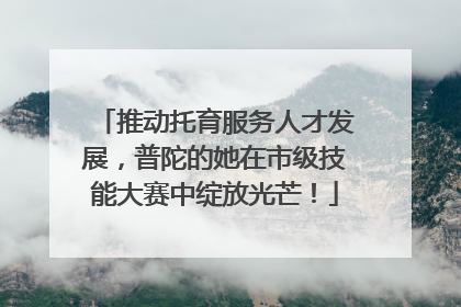推动托育服务人才发展，普陀的她在市级技能大赛中绽放光芒！