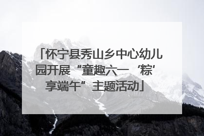 怀宁县秀山乡中心幼儿园开展“童趣六一‘粽’享端午”主题活动