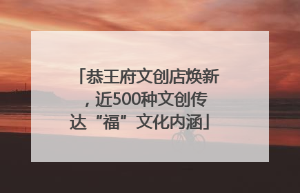 恭王府文创店焕新，近500种文创传达“福”文化内涵