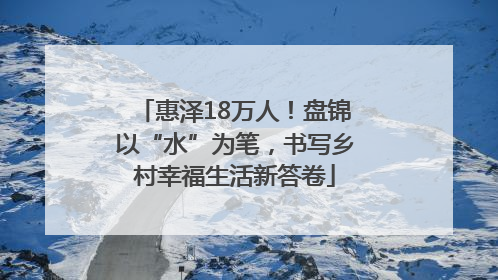 惠泽18万人！盘锦以“水”为笔，书写乡村幸福生活新答卷