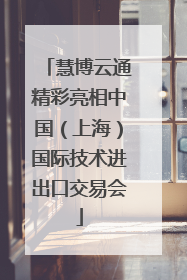 慧博云通精彩亮相中国（上海）国际技术进出口交易会