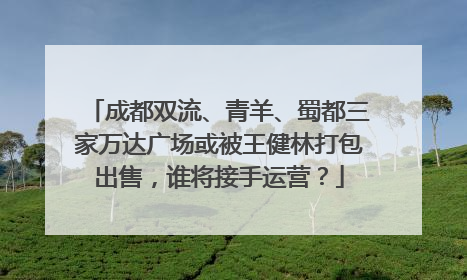 成都双流、青羊、蜀都三家万达广场或被王健林打包出售，谁将接手运营？