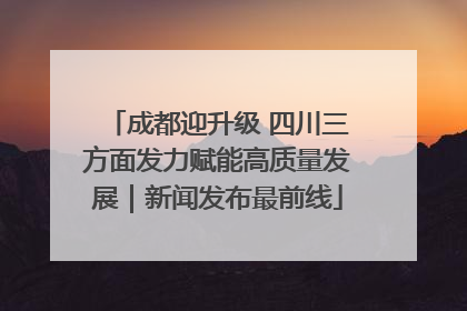 成都迎升级 四川三方面发力赋能高质量发展｜新闻发布最前线