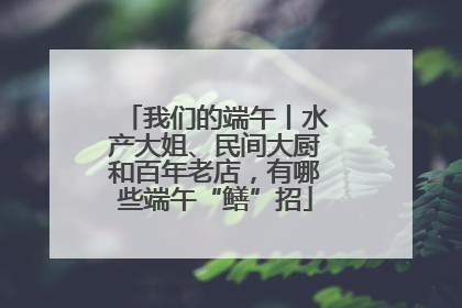 我们的端午丨水产大姐、民间大厨和百年老店，有哪些端午“鳝”招