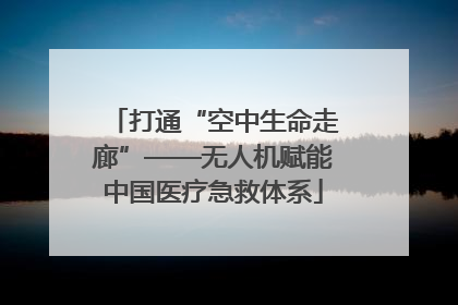 打通“空中生命走廊”——无人机赋能中国医疗急救体系