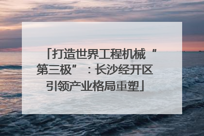 打造世界工程机械“第三极”：长沙经开区引领产业格局重塑