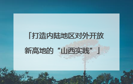 打造内陆地区对外开放新高地的“山西实践”