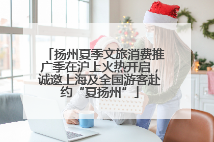 扬州夏季文旅消费推广季在沪上火热开启，诚邀上海及全国游客赴约“夏扬州”