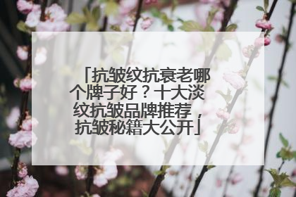 抗皱纹抗衰老哪个牌子好？十大淡纹抗皱品牌推荐，抗皱秘籍大公开