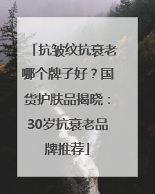 抗皱纹抗衰老哪个牌子好？国货护肤品揭晓：30岁抗衰老品牌推荐