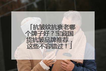 抗皱纹抗衰老哪个牌子好？宝藏国货抗皱品牌推荐，这些不容错过！