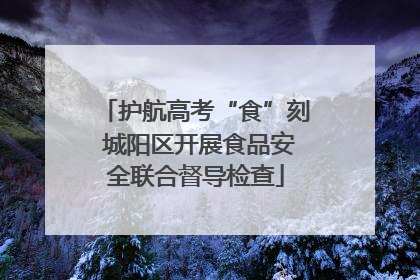 护航高考“食”刻 城阳区开展食品安全联合督导检查