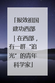 报效祖国 建功西部｜在西部，有一群“追光”的青年科学家