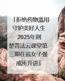 拒绝药物滥用 守护美好人生 2025年荆楚普法云课堂第三期在省女子强戒所开讲