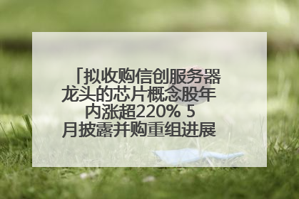拟收购信创服务器龙头的芯片概念股年内涨超220% 5月披露并购重组进展的A股名单一览