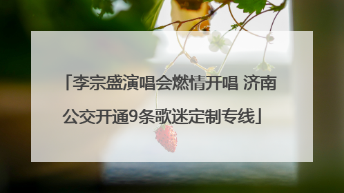 李宗盛演唱会燃情开唱 济南公交开通9条歌迷定制专线