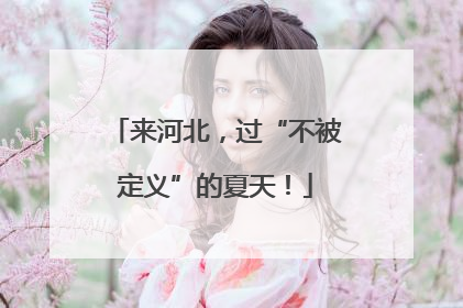 来河北，过“不被定义”的夏天！