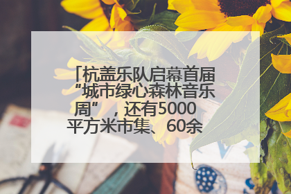 杭盖乐队启幕首届“城市绿心森林音乐周”，还有5000平方米市集、60余场免费活动等你来