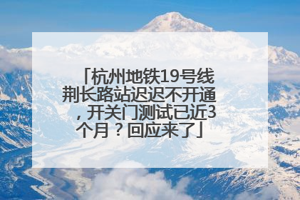 杭州地铁19号线荆长路站迟迟不开通，开关门测试已近3个月？回应来了