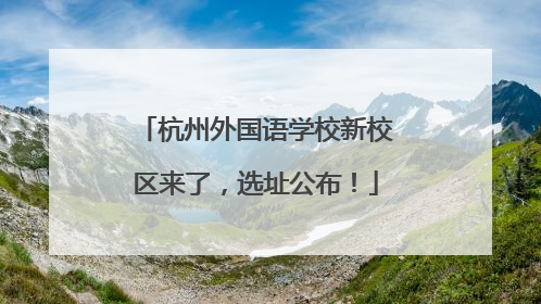 杭州外国语学校新校区来了，选址公布！