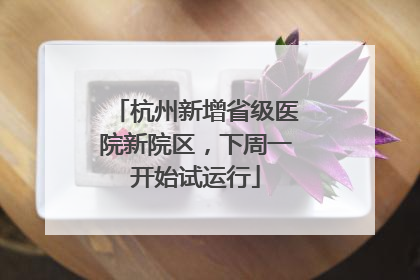 杭州新增省级医院新院区，下周一开始试运行